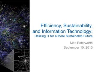 Efficiency, Sustainability, and Information Technology: Utilizing IT for a More Sustainable Future Matt Peterworth September 10, 2010 