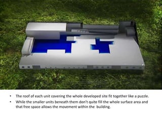 •
•

The roof of each unit covering the whole developed site fit together like a puzzle.
While the smaller units beneath them don’t quite fill the whole surface area and
that free space allows the movement within the building.

 