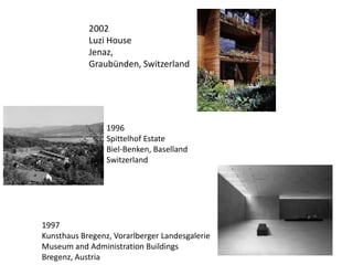 2002
Luzi House
Jenaz,
Graubünden, Switzerland

1996
Spittelhof Estate
Biel-Benken, Baselland
Switzerland

1997
Kunsthaus Bregenz, Vorarlberger Landesgalerie
Museum and Administration Buildings
Bregenz, Austria

 