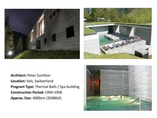 Architect: Peter Zumthor
Location: Vals, Switzerland
Program Type: Thermal Bath / Spa building
Construction Period: 1994-1996
Approx. Size: 4000sm (35000sf)

 
