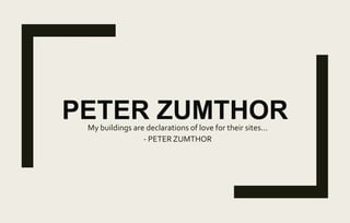 PETER ZUMTHORMy buildings are declarations of love for their sites...
- PETER ZUMTHOR
 