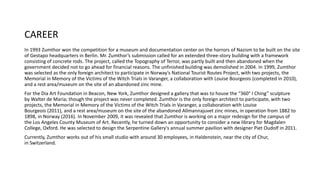 CAREER
In 1993 Zumthor won the competition for a museum and documentation center on the horrors of Nazism to be built on the site
of Gestapo headquarters in Berlin. Mr. Zumthor’s submission called for an extended three-story building with a framework
consisting of concrete rods. The project, called the Topography of Terror, was partly built and then abandoned when the
government decided not to go ahead for financial reasons. The unfinished building was demolished in 2004. In 1999, Zumthor
was selected as the only foreign architect to participate in Norway’s National Tourist Routes Project, with two projects, the
Memorial in Memory of the Victims of the Witch Trials in Varanger, a collaboration with Louise Bourgeois (completed in 2010),
and a rest area/museum on the site of an abandoned zinc mine.
For the Dia Art Foundation in Beacon, New York, Zumthor designed a gallery that was to house the “360° I Ching” sculpture
by Walter de Maria; though the project was never completed. Zumthor is the only foreign architect to participate, with two
projects, the Memorial in Memory of the Victims of the Witch Trials in Varanger, a collaboration with Louise
Bourgeois (2011), and a rest area/museum on the site of the abandoned Allmannajuvet zinc mines, in operation from 1882 to
1898, in Norway (2016). In November 2009, it was revealed that Zumthor is working on a major redesign for the campus of
the Los Angeles County Museum of Art. Recently, he turned down an opportunity to consider a new library for Magdalen
College, Oxford. He was selected to design the Serpentine Gallery's annual summer pavilion with designer Piet Oudolf in 2011.
Currently, Zumthor works out of his small studio with around 30 employees, in Haldenstein, near the city of Chur,
in Switzerland.
 