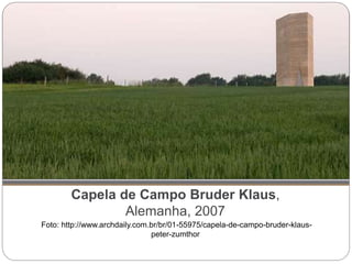Capela de Campo Bruder Klaus,
Alemanha, 2007
Foto: http://www.archdaily.com.br/br/01-55975/capela-de-campo-bruder-klaus-
peter-zumthor
 