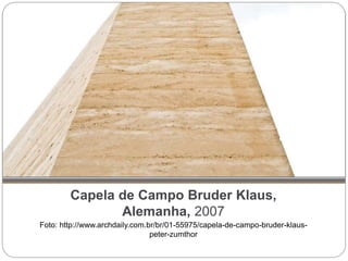 Capela de Campo Bruder Klaus,
Alemanha, 2007
Foto: http://www.archdaily.com.br/br/01-55975/capela-de-campo-bruder-klaus-
peter-zumthor
 