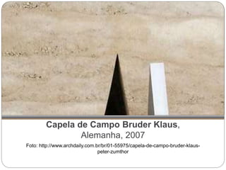 Capela de Campo Bruder Klaus,
Alemanha, 2007
Foto: http://www.archdaily.com.br/br/01-55975/capela-de-campo-bruder-klaus-
peter-zumthor
 