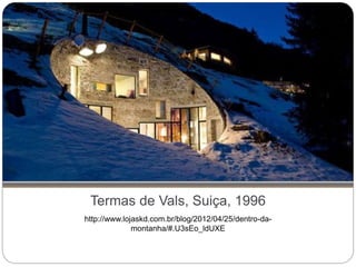 Termas de Vals, Suiça, 1996
http://www.lojaskd.com.br/blog/2012/04/25/dentro-da-
montanha/#.U3sEo_ldUXE
 