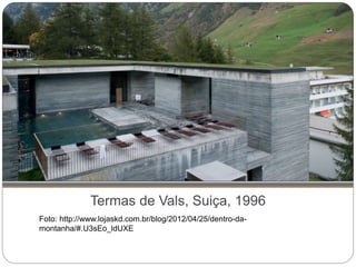 Termas de Vals, Suiça, 1996
Foto: http://www.lojaskd.com.br/blog/2012/04/25/dentro-da-
montanha/#.U3sEo_ldUXE
 