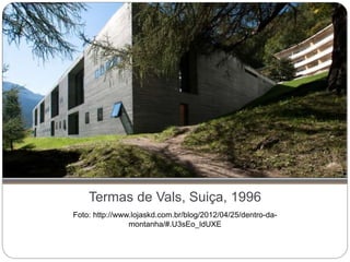 Termas de Vals, Suiça, 1996
Foto: http://www.lojaskd.com.br/blog/2012/04/25/dentro-da-
montanha/#.U3sEo_ldUXE
 