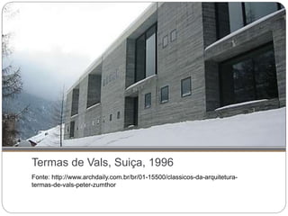 Termas de Vals, Suiça, 1996
Fonte: http://www.archdaily.com.br/br/01-15500/classicos-da-arquitetura-
termas-de-vals-peter-zumthor
 