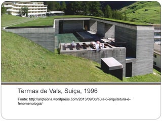 Termas de Vals, Suiça, 1996
Fonte: http://arqteoria.wordpress.com/2013/09/08/aula-6-arquitetura-e-
fenomenologia/
 