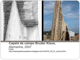 Capela de campo Bruder Klaus,
Alemanha, 2007
Fonte:
http://artearquitecturaydiseno.blogspot.com.br/2012_03_01_archive.html
 