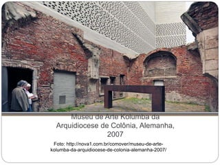 Museu de Arte Kolumba da
Arquidiocese de Colônia, Alemanha,
2007
Foto: http://nova1.com.br/comover/museu-de-arte-
kolumba-da-arquidiocese-de-colonia-alemanha-2007/
 
