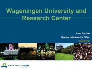 Wageningen University and Research Center Peter Zuurbier Director Latin America Office  www.wur.nl 