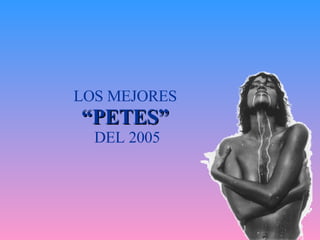 LOS MEJORES  “ PETES”   DEL 2005 