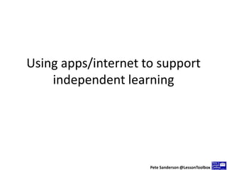 Using apps/internet to support
independent learning
Pete Sanderson @LessonToolbox
 