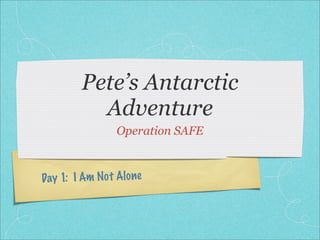 Pete’s Antarctic
           Adventure
                 Operation SAFE



Day 1: I Am No t Alo ne
 