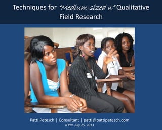 Techniques for “Medium-sized n” Qualitative Field Research 
Patti Petesch │ Consultant │ patti@pattipetesch.com 
IFPRI July 25, 2013 
 