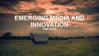 EMERGING MEDIA AND
INNOVATIONOUR ROLE
 