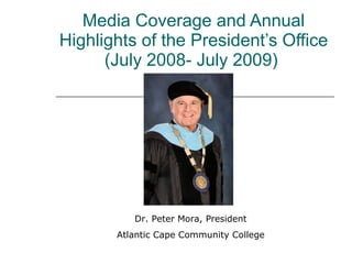 Media Coverage and Annual Highlights of the President’s Office (July 2008- July 2009)  Dr. Peter Mora, President Atlantic Cape Community College 