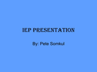 IEP presentation By: Pete Somkul 