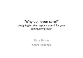 “Why do I even care?”
designing for the skeptical user & for your
           community growth



             Pete Simon
            Sears Holdings
 
