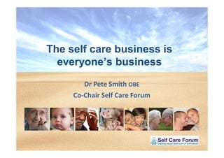 Dr Pete Smith OBE
Co-Chair Self Care Forum
The self care business is
everyone’s business
 