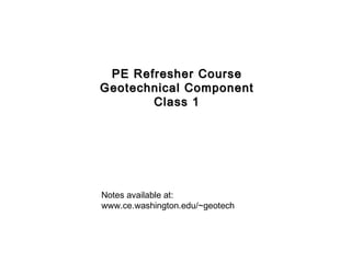 PE Refresher Course Geotechnical Component Class 1 Notes available at: www.ce.washington.edu/~geotech 
