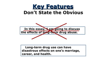 Key Features Don’t State the Obvious In this essay, I am going to discuss the effects of long-term drug abuse. Long-term drug use can have disastrous effects on one’s marriage, career, and health. 