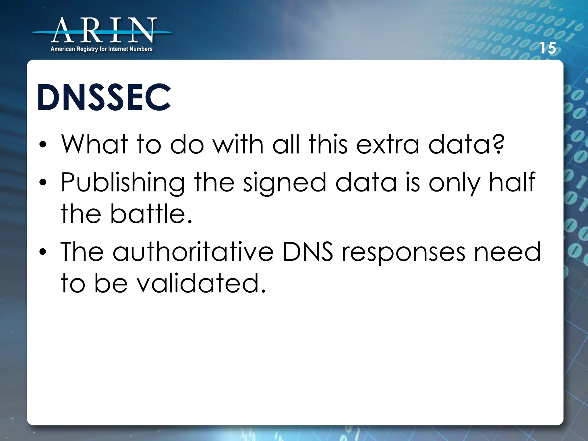 15


DNSSEC
•  What to do with all this extra data?
•  Publishing the signed data is only half
   the battle.
•  The authoritative DNS responses need
   to be validated.
 