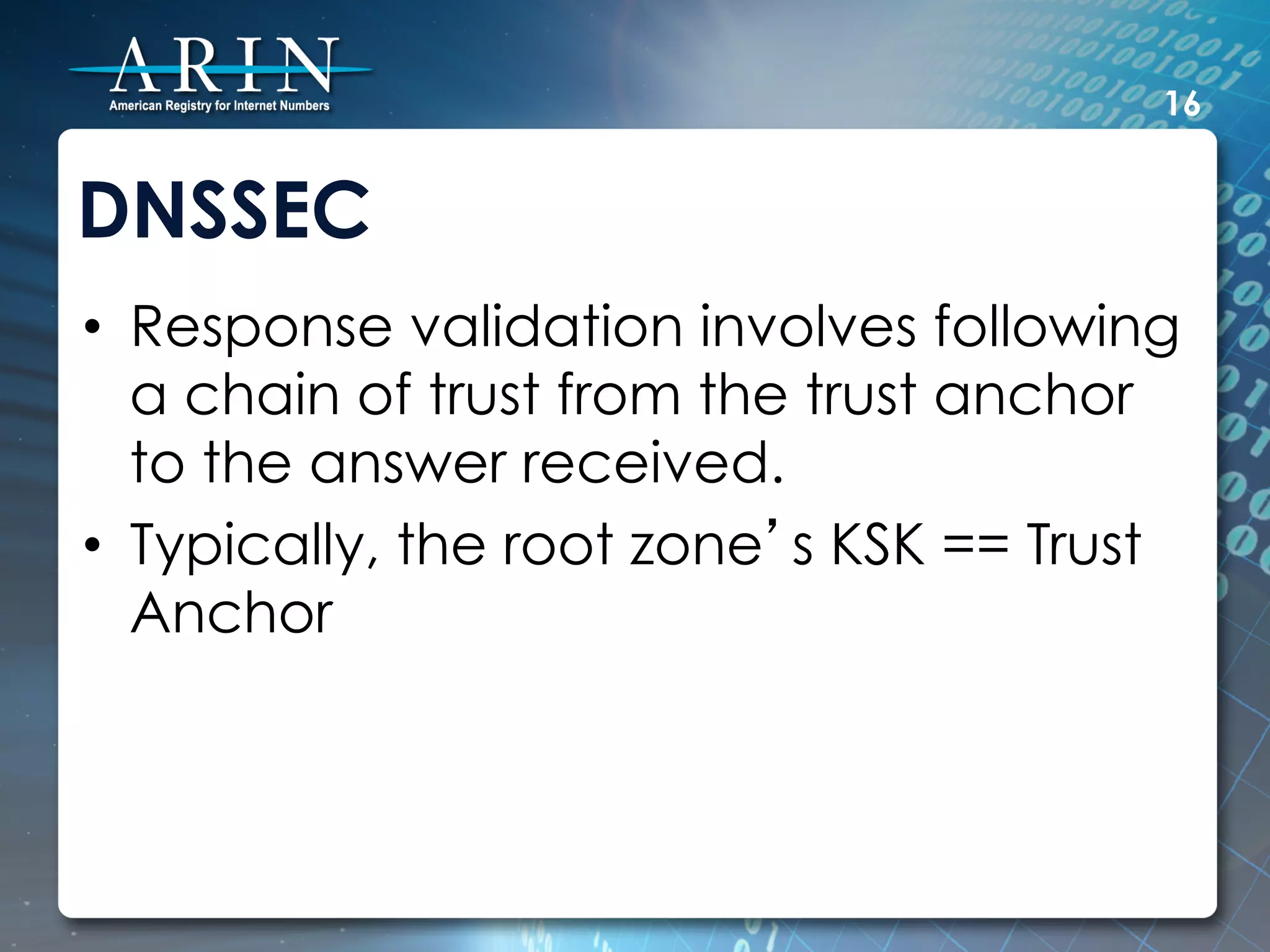 16


DNSSEC
•  Response validation involves following
   a chain of trust from the trust anchor
   to the answer received.
•  Typically, the root zone’s KSK == Trust
   Anchor
 