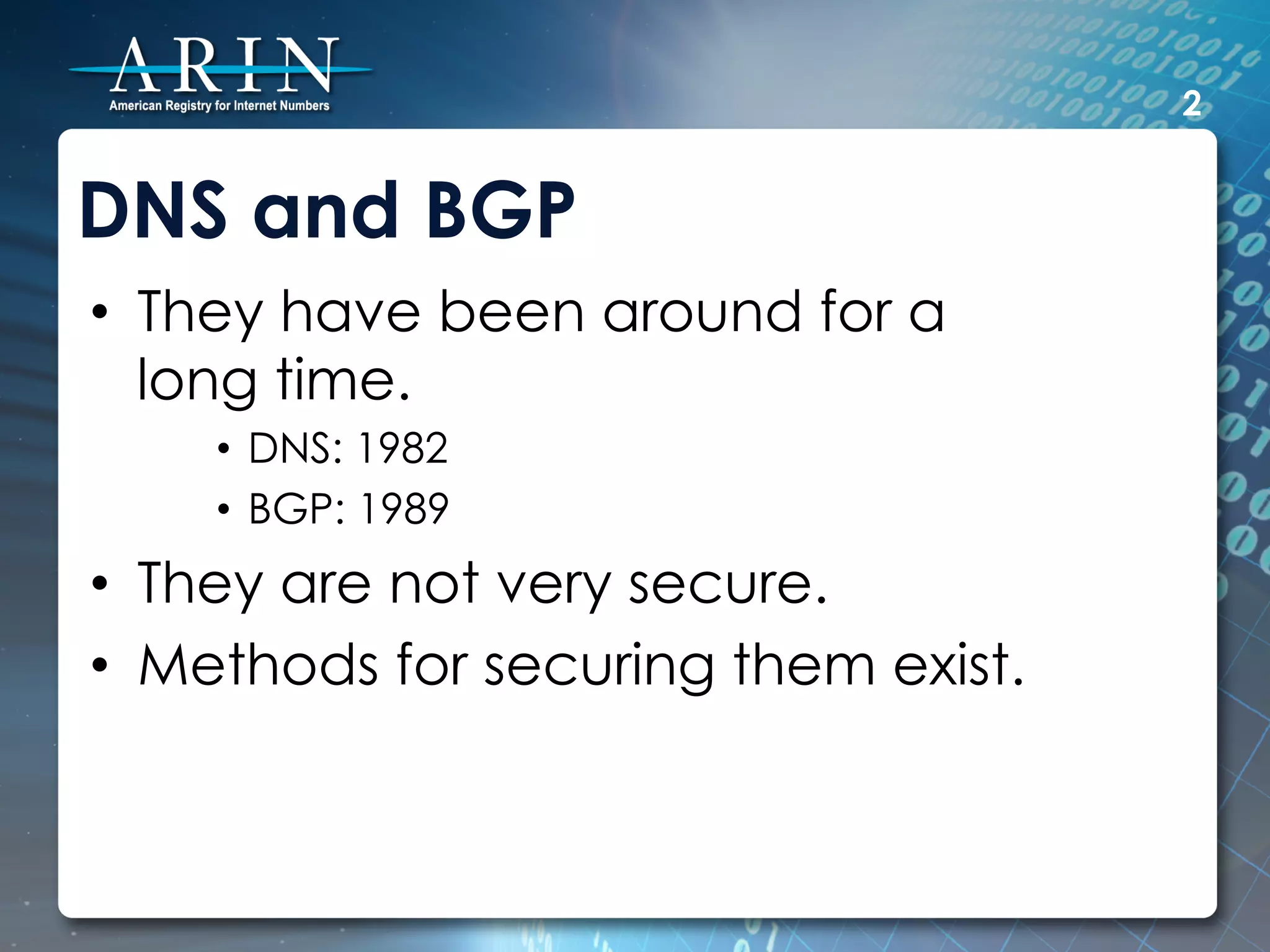 2


DNS and BGP
•  They have been around for a
   long time.
    •  DNS: 1982
    •  BGP: 1989
•  They are not very secure.
•  Methods for securing them exist.
 