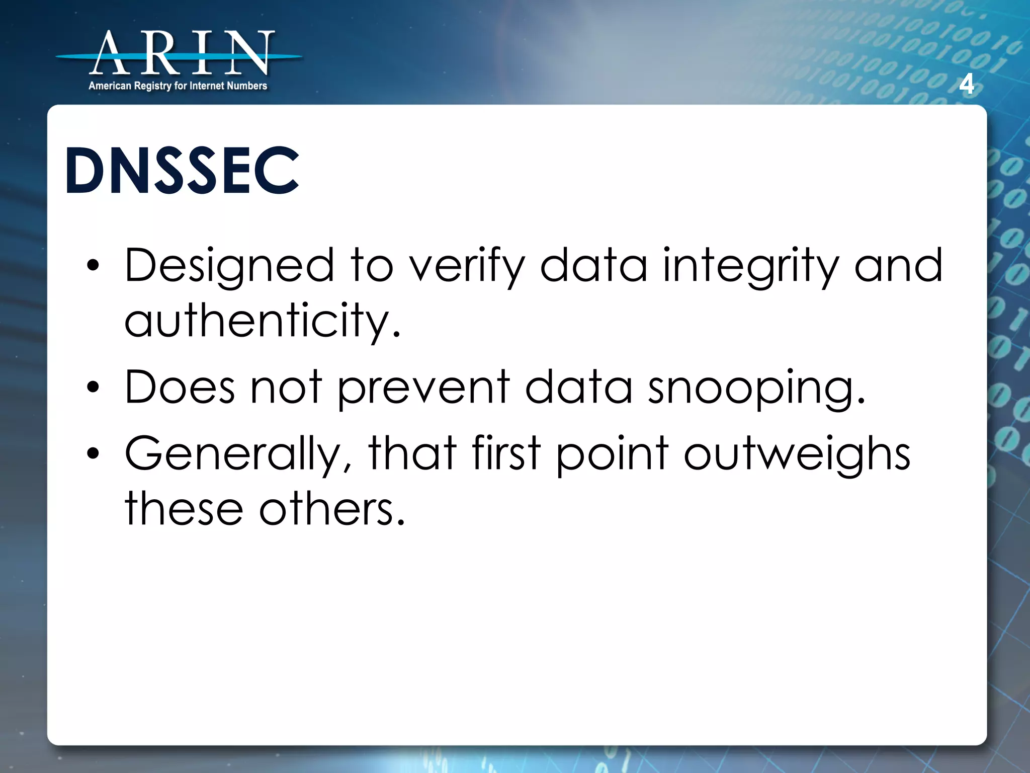 4


DNSSEC
•  Designed to verify data integrity and
   authenticity.
•  Does not prevent data snooping.
•  Generally, that first point outweighs
   these others.
 