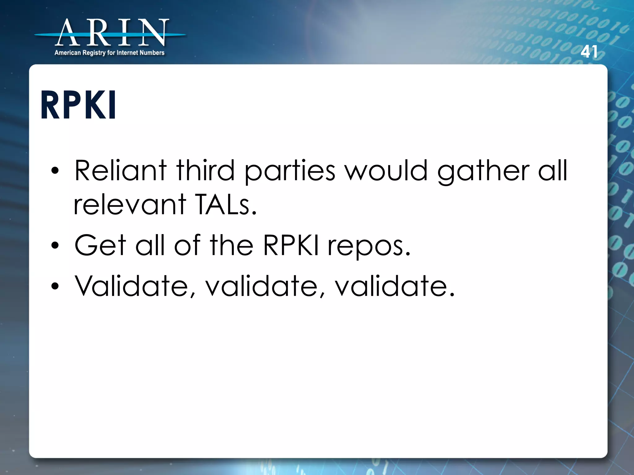 41


RPKI
•  Reliant third parties would gather all
   relevant TALs.
•  Get all of the RPKI repos.
•  Validate, validate, validate.
 