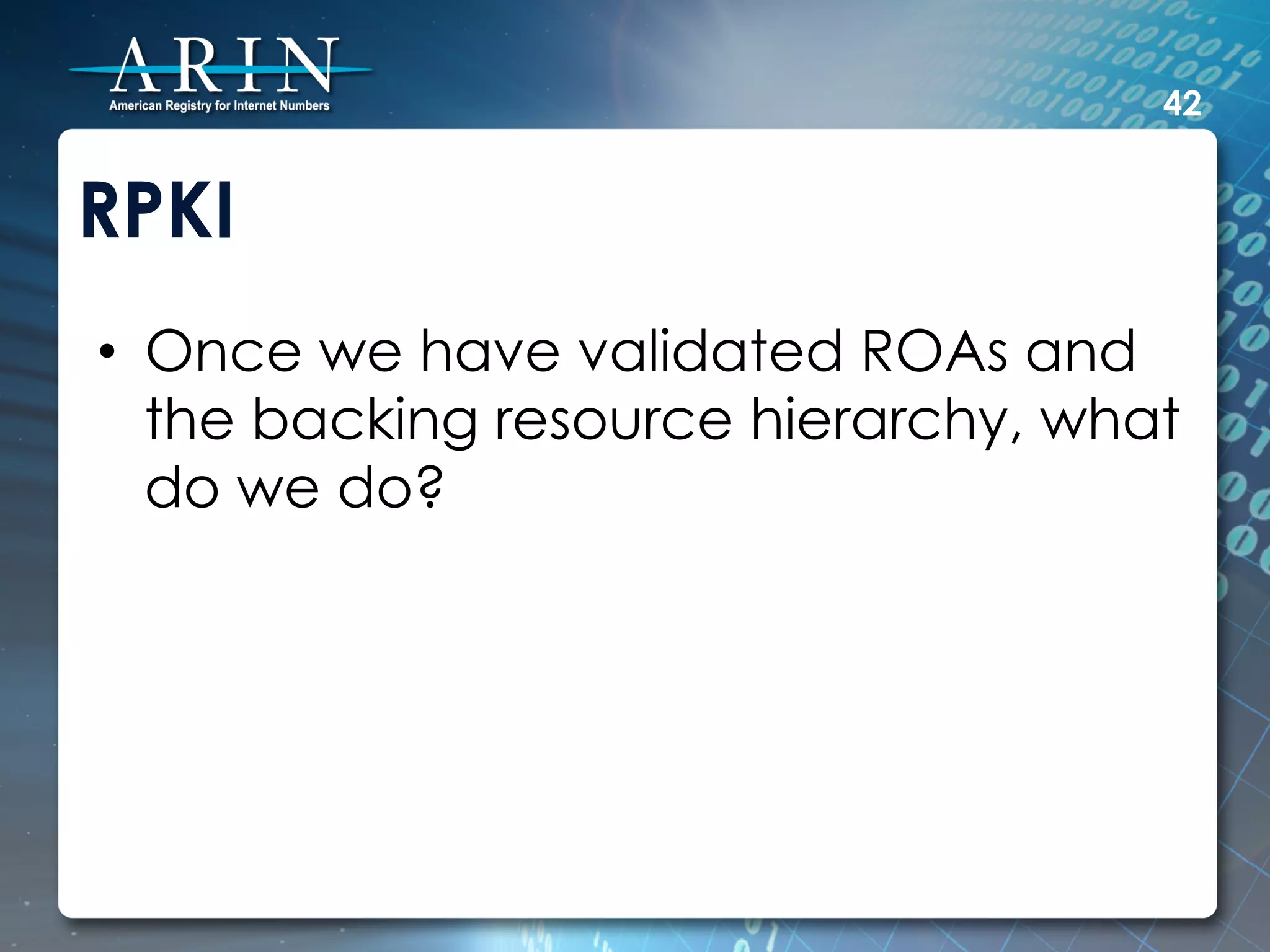 42


RPKI
•  Once we have validated ROAs and
   the backing resource hierarchy, what
   do we do?
 