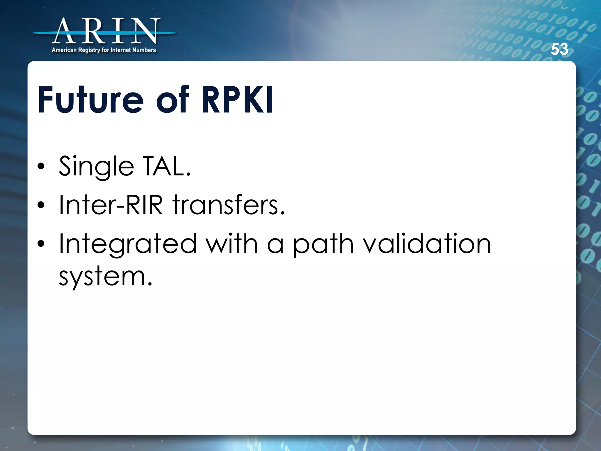 53


Future of RPKI
•  Single TAL.
•  Inter-RIR transfers.
•  Integrated with a path validation
   system.
 