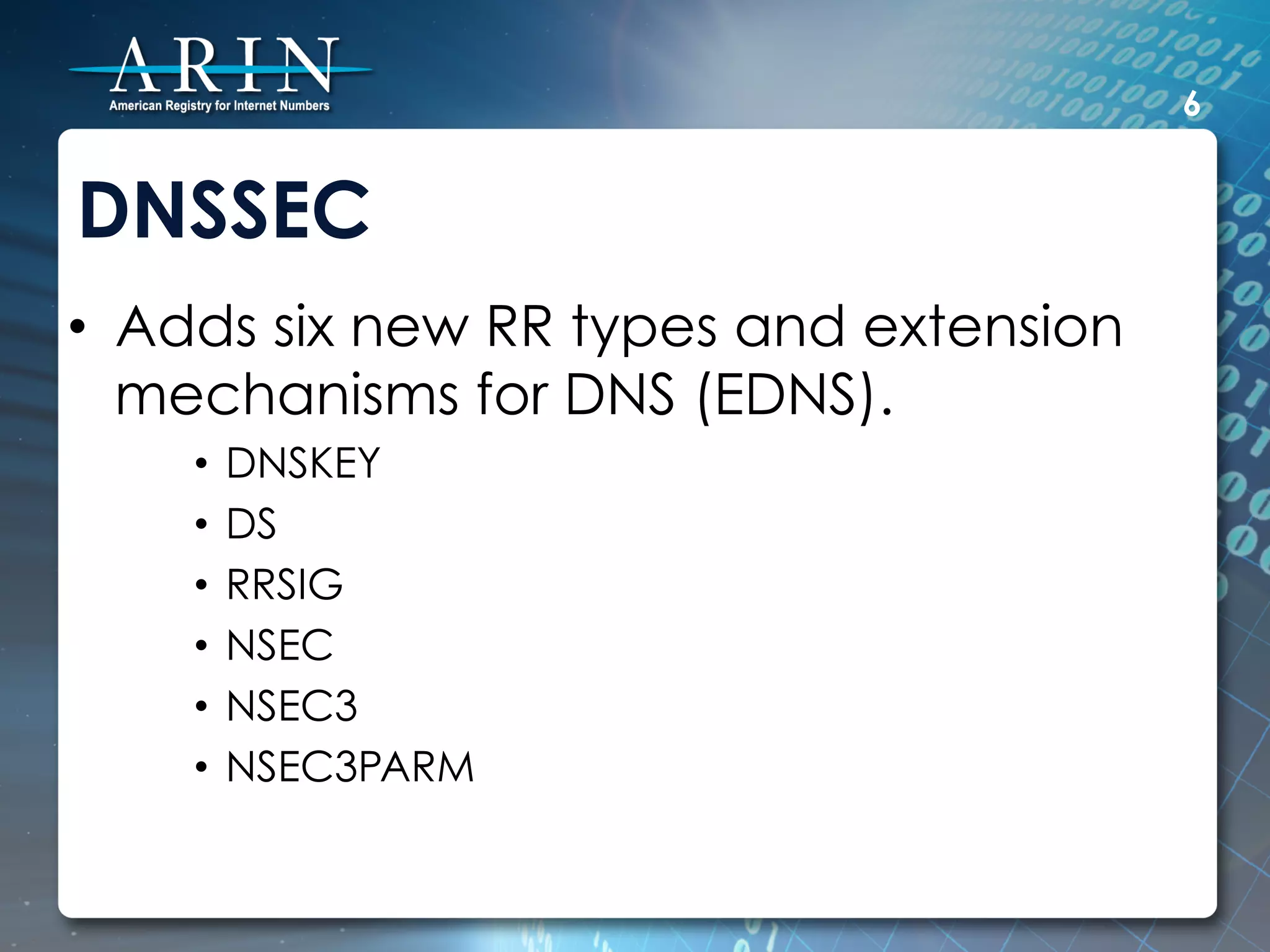 6


DNSSEC
•  Adds six new RR types and extension
   mechanisms for DNS (EDNS).
    •  DNSKEY
    •  DS
    •  RRSIG
    •  NSEC
    •  NSEC3
    •  NSEC3PARM
 