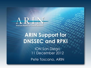 ARIN Support for
DNSSEC and RPKI
    ION San Diego
  11 December 2012
  Pete Toscano, ARIN
 