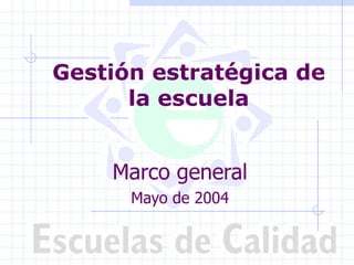 Gestión estratégica de
      la escuela


    Marco general
      Mayo de 2004
 