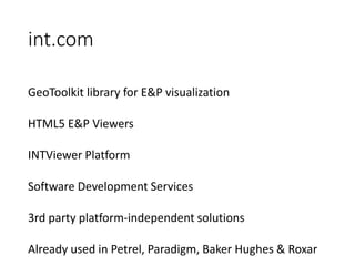 int.com
GeoToolkit library for E&P visualization
HTML5 E&P Viewers
INTViewer Platform
Software Development Services
3rd party platform-independent solutions
Already used in Petrel, Paradigm, Baker Hughes & Roxar
 