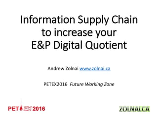 Information Supply Chain
to increase your
E&P Digital Quotient
Andrew Zolnai www.zolnai.ca
PETEX2016 Future Working Zone
 