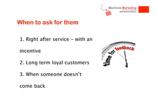 When to ask for them
1. Right after service - with an
incentive
2. Long term loyal customers
3. When someone doesn’t
come back

 