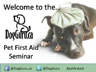 Welcome to the…
Pet First Aid
Seminar
@DogGuru.ca @DogGuru #petfirstaid
 