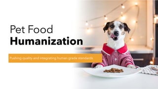 Pet Food
Humanization
Pushing quality and integrating human grade standards
 