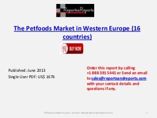 The Petfoods Market in Western Europe (16
countries)
Published: June 2013
Single User PDF: US$ 1676
Order this report by calling
+1 888 391 5441 or Send an email
to sales@reportsandreports.com
with your contact details and
questions if any.
1© ReportsnReports.com / Contact sales@reportsandreports.com
 