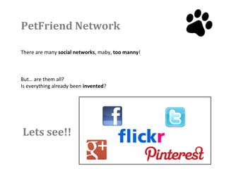 PetFriend Network

There are many social networks, maby, too manny!



But… are them all?
Is everything already been invented?




Lets see!!
 