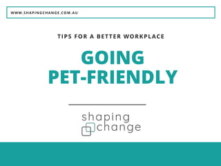 WWW.SHAPINGCHANGE.COM.AU
GOING
PET-FRIENDLY
TIPS FOR A BETTER WORKPLACE
 