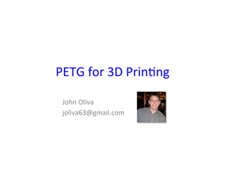 PETG	for	3D	Prin-ng	
John	Oliva	
joliva63@gmail.com	
 