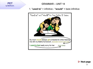 3
GRAMMAR – UNIT 14GRAMMAR – UNIT 14PET
by Matifmarin.
1. "used to" + infinitive - "would" + bare infinitive
 Next pageN...