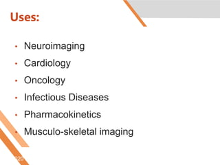 Uses:
• Neuroimaging
• Cardiology
• Oncology
• Infectious Diseases
• Pharmacokinetics
• Musculo-skeletal imaging
6/5/2020 Htt://www.nucmed.buffalo.edu/petdef.htm
 
