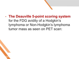 • The Deauville 5-point scoring system
for the FDG avidity of a Hodgkin’s
lymphoma or Non-Hodgkin’s lymphoma
tumor mass as seen on PET scan:
6/5/2020
 